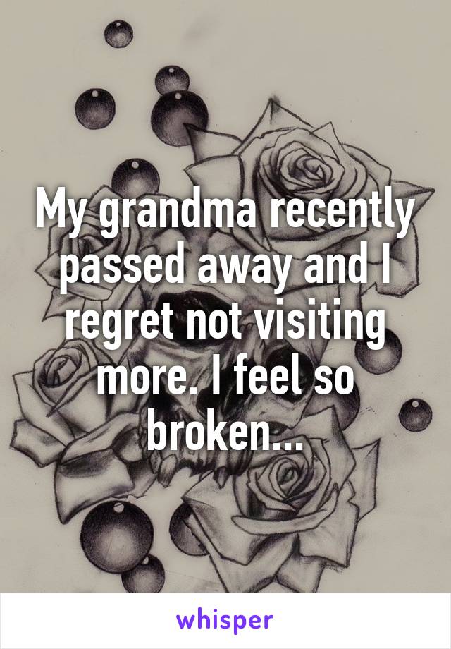 My grandma recently passed away and I regret not visiting more. I feel so broken...