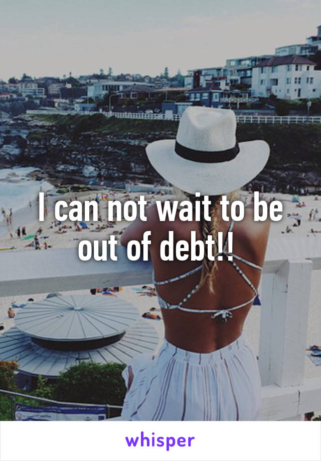 I can not wait to be out of debt!! 