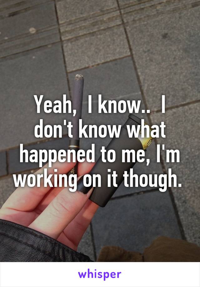 Yeah,  I know..  I don't know what happened to me, I'm working on it though. 