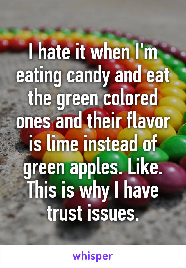 I hate it when I'm eating candy and eat the green colored ones and their flavor is lime instead of green apples. Like. This is why I have trust issues.