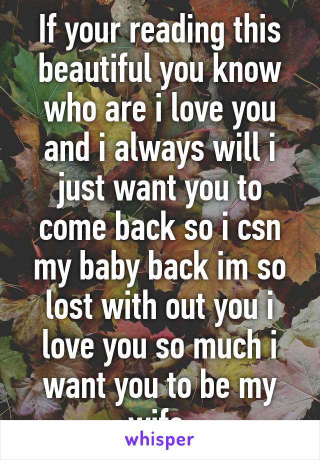 If your reading this beautiful you know who are i love you and i always will i just want you to come back so i csn my baby back im so lost with out you i love you so much i want you to be my wife 