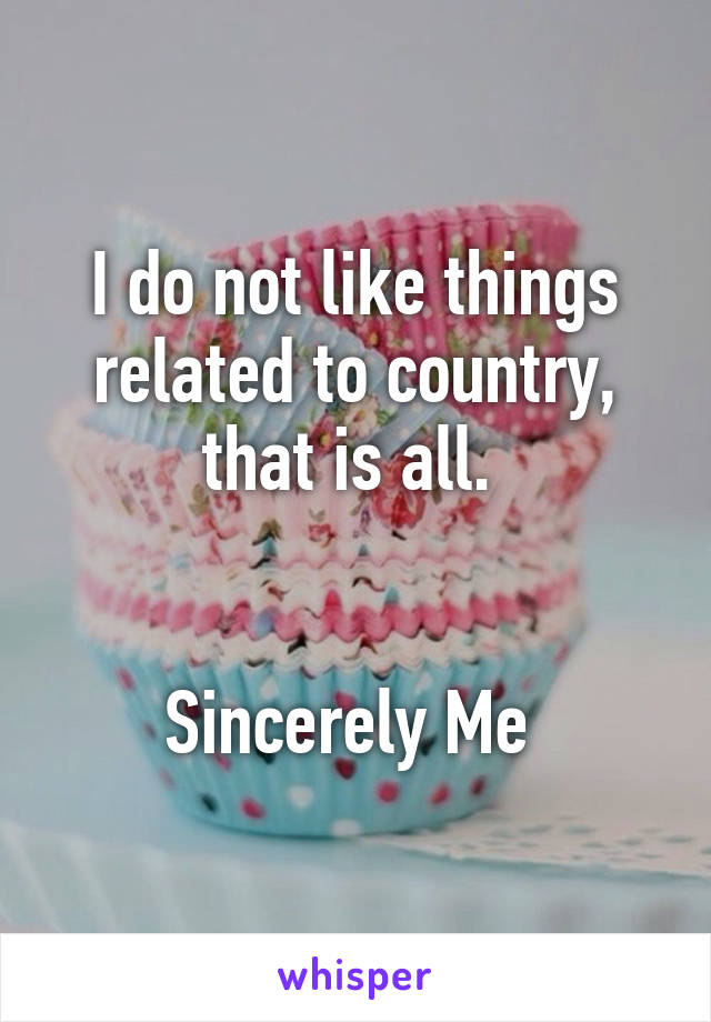 I do not like things related to country, that is all. 


Sincerely Me 