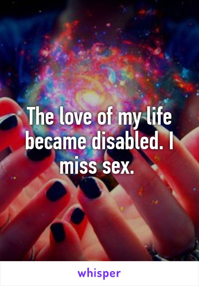 The love of my life became disabled. I miss sex. 