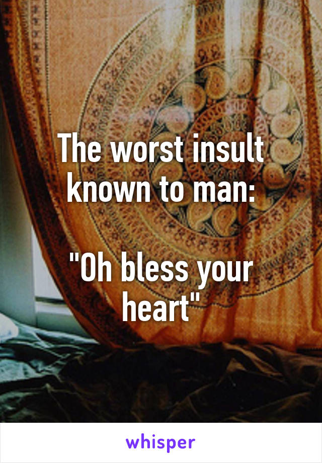 The worst insult known to man:

"Oh bless your heart"