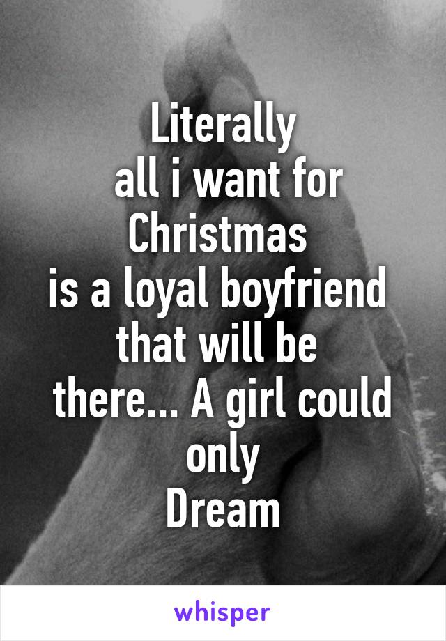 Literally
 all i want for Christmas 
is a loyal boyfriend 
that will be 
there... A girl could only
Dream