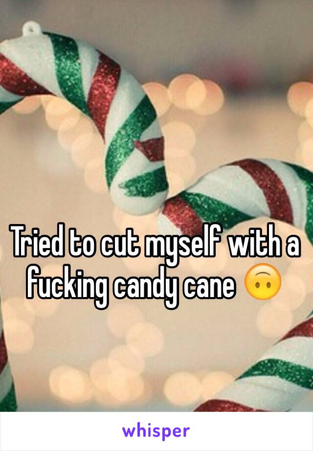 Tried to cut myself with a fucking candy cane 🙃