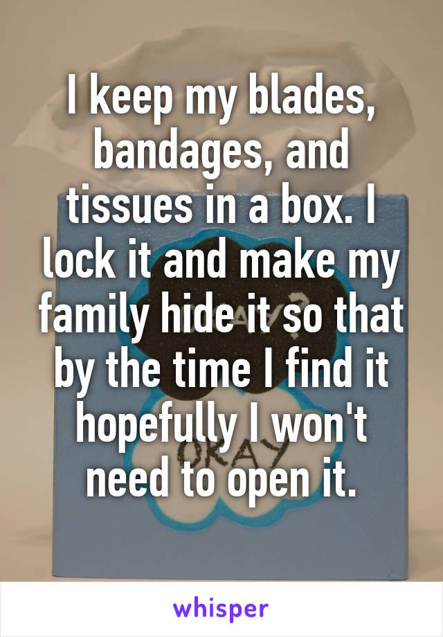 I keep my blades, bandages, and tissues in a box. I lock it and make my family hide it so that by the time I find it hopefully I won't need to open it.
