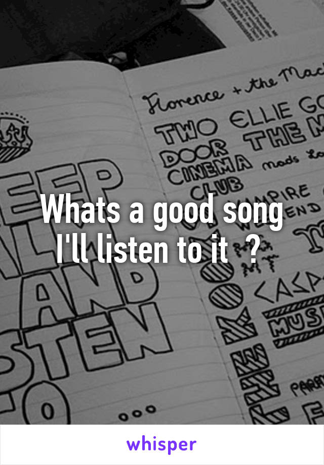 Whats a good song I'll listen to it  ? 