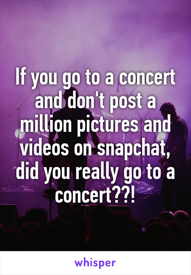 If you go to a concert and don't post a million pictures and videos on snapchat, did you really go to a concert??!