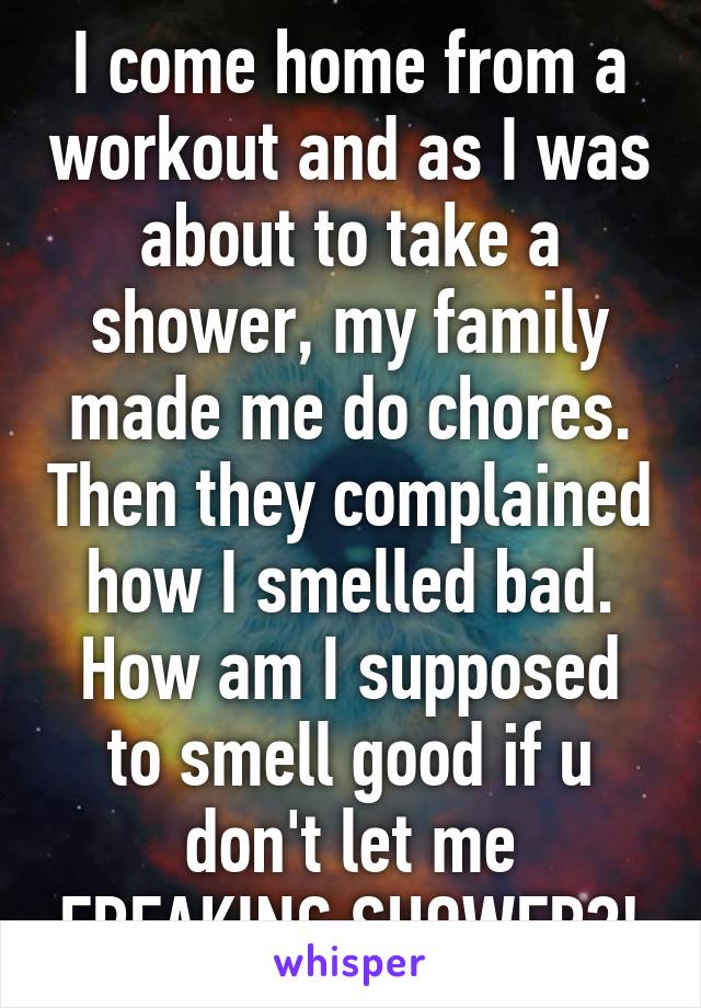 I come home from a workout and as I was about to take a shower, my family made me do chores. Then they complained how I smelled bad. How am I supposed to smell good if u don't let me FREAKING SHOWER?!