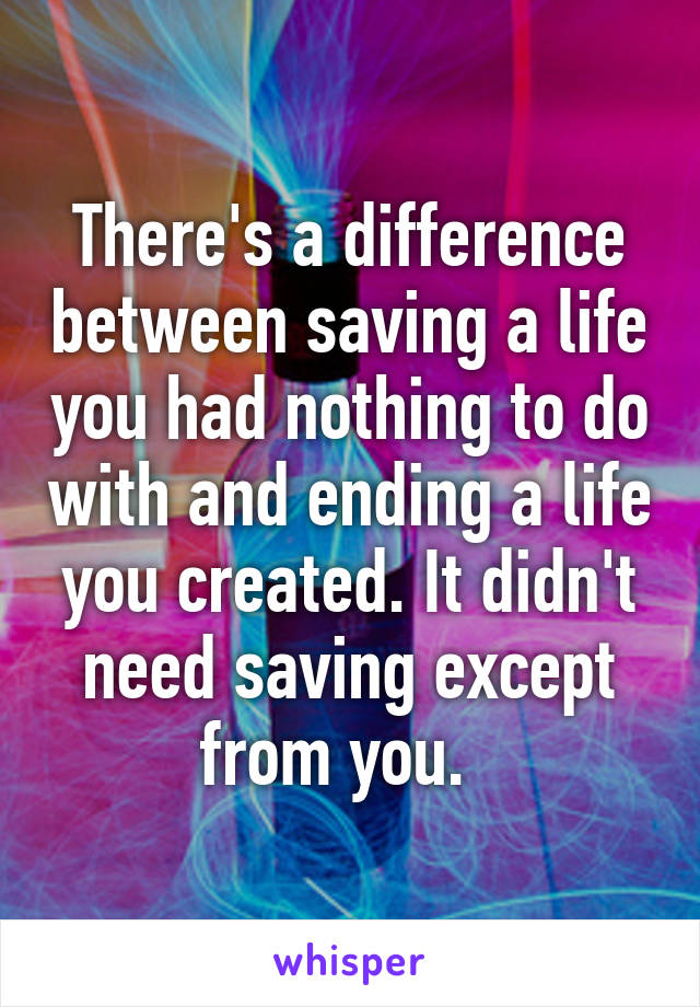 There's a difference between saving a life you had nothing to do with and ending a life you created. It didn't need saving except from you.  