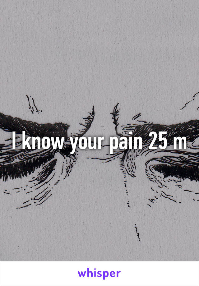 I know your pain 25 m