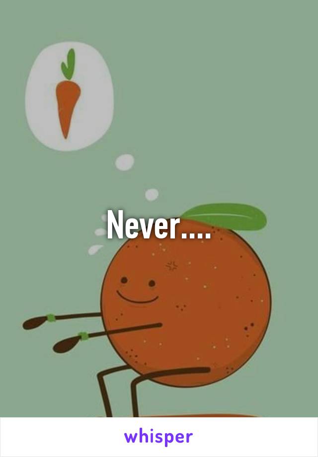 Never....