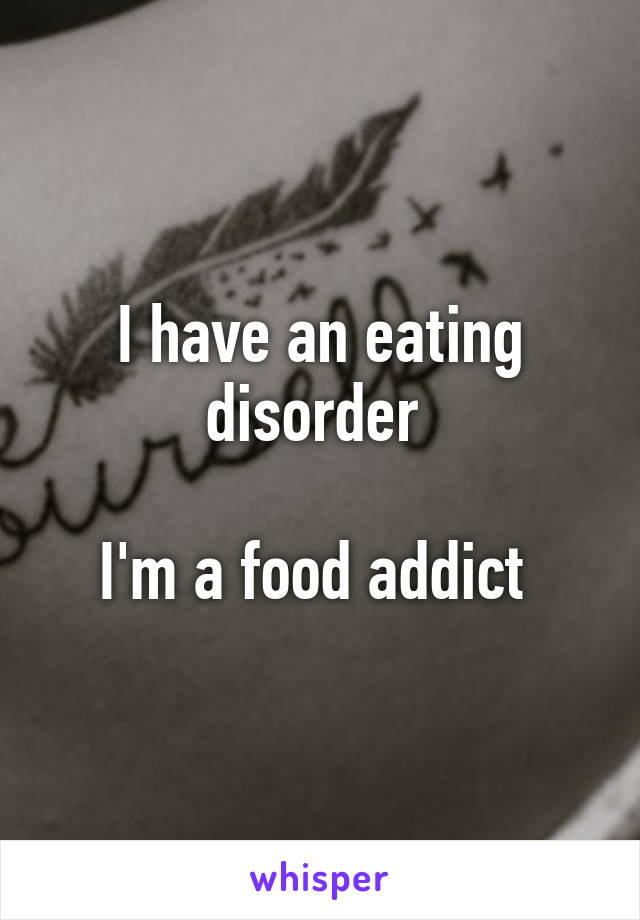 I have an eating disorder 

I'm a food addict 