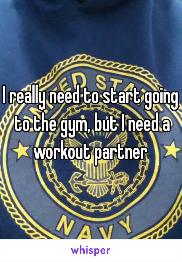 I really need to start going to the gym, but I need a workout partner 