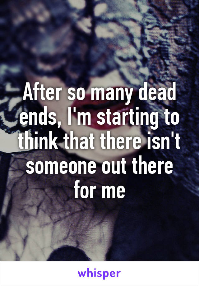 After so many dead ends, I'm starting to think that there isn't someone out there for me