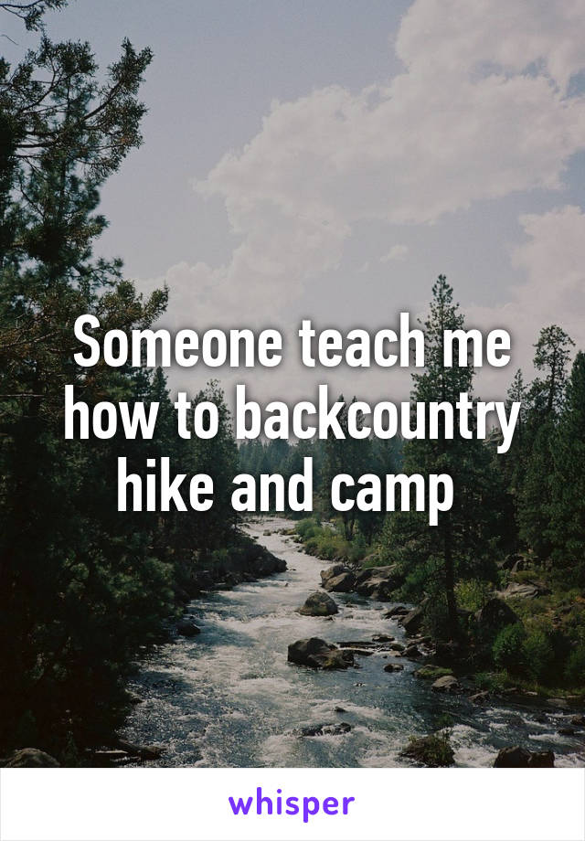 Someone teach me how to backcountry hike and camp 