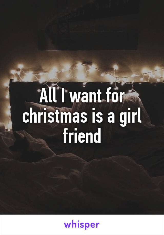 All I want for christmas is a girl friend