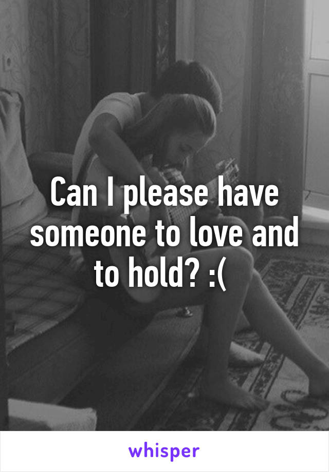 Can I please have someone to love and to hold? :( 