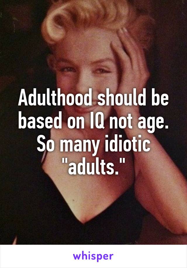 Adulthood should be based on IQ not age. So many idiotic "adults."