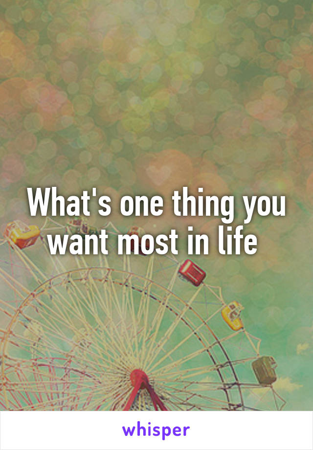 What's one thing you want most in life 