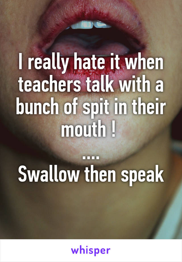 I really hate it when teachers talk with a bunch of spit in their mouth ! 
....
Swallow then speak 