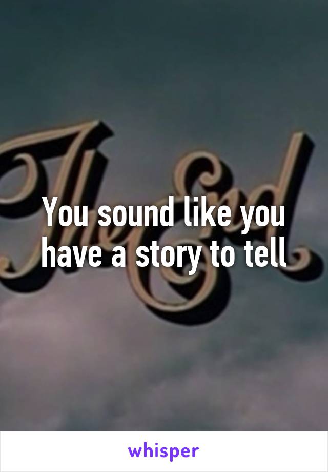 You sound like you have a story to tell