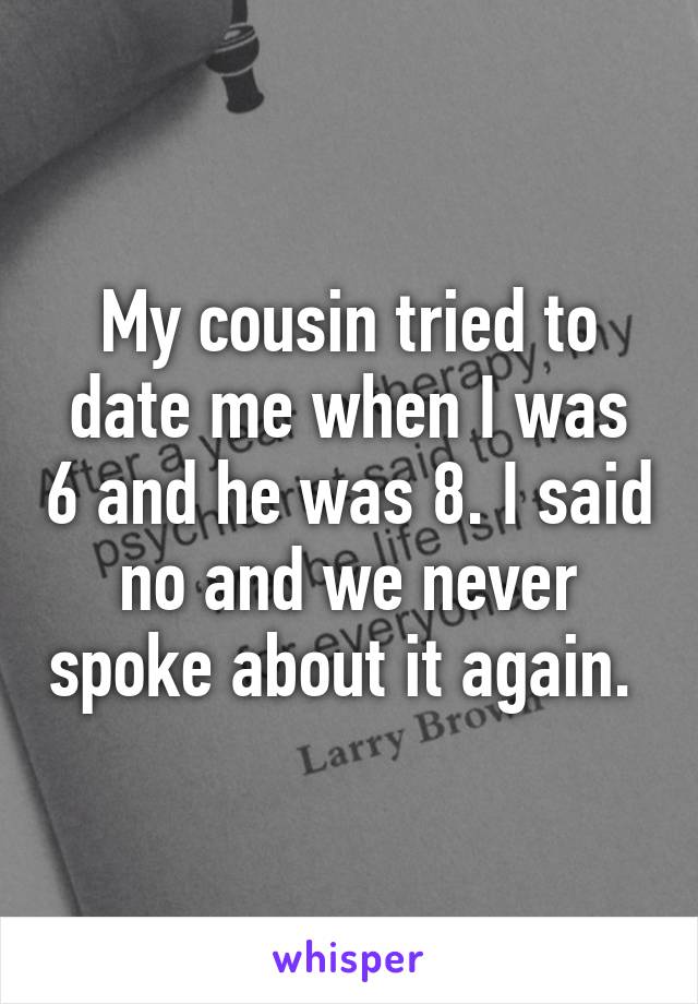 My cousin tried to date me when I was 6 and he was 8. I said no and we never spoke about it again. 