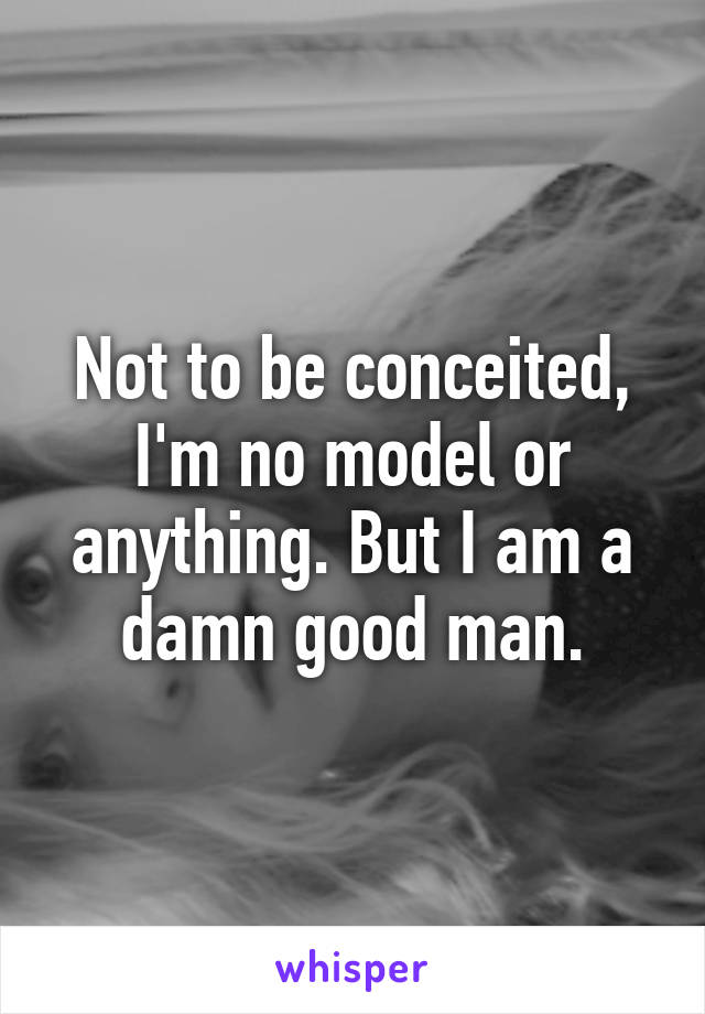 Not to be conceited, I'm no model or anything. But I am a damn good man.