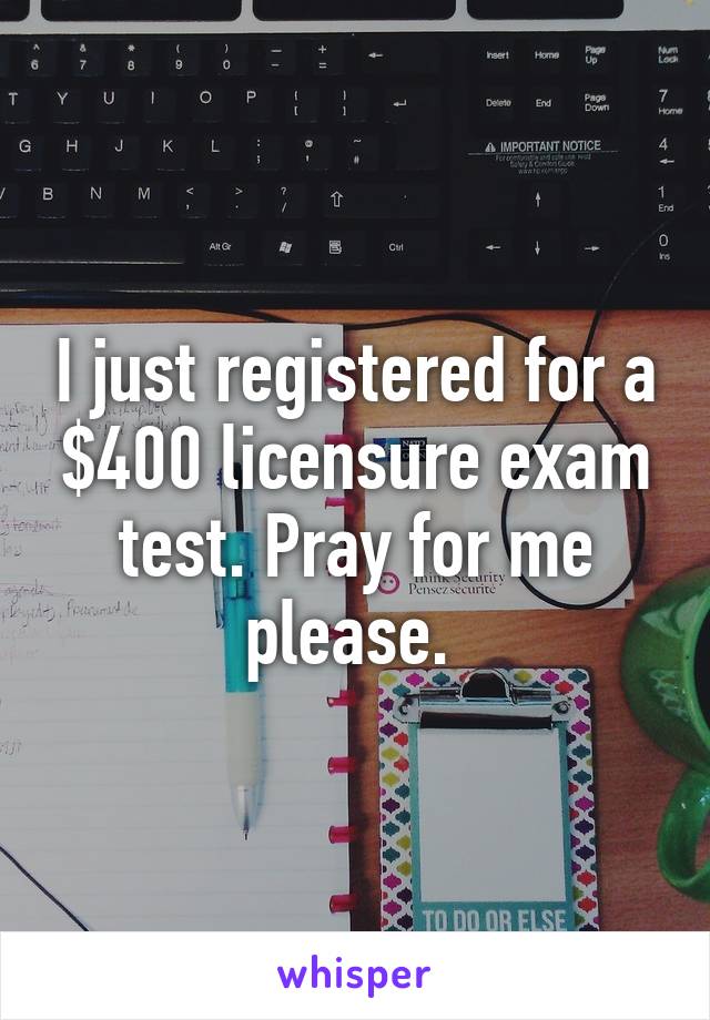 I just registered for a $400 licensure exam test. Pray for me please. 