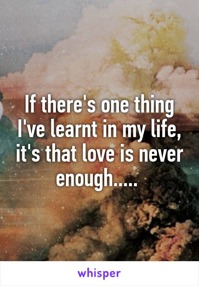 If there's one thing I've learnt in my life, it's that love is never enough..... 