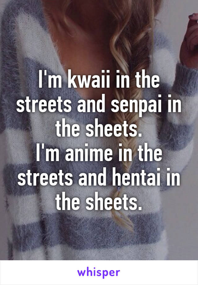 I'm kwaii in the streets and senpai in the sheets.
I'm anime in the streets and hentai in the sheets.