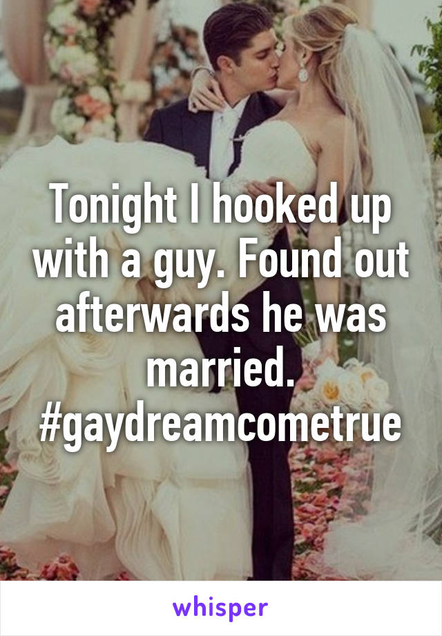 Tonight I hooked up with a guy. Found out afterwards he was married. #gaydreamcometrue