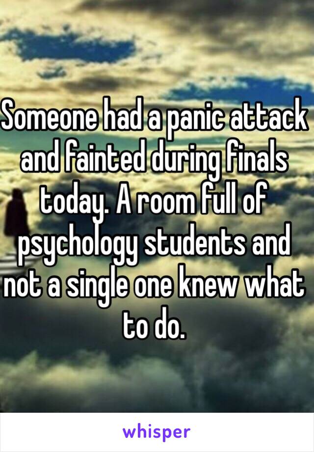 Someone had a panic attack and fainted during finals today. A room full of psychology students and not a single one knew what to do. 