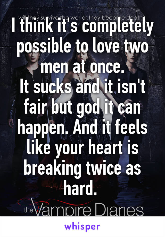 I think it's completely possible to love two men at once.
It sucks and it isn't fair but god it can happen. And it feels like your heart is breaking twice as hard. 
