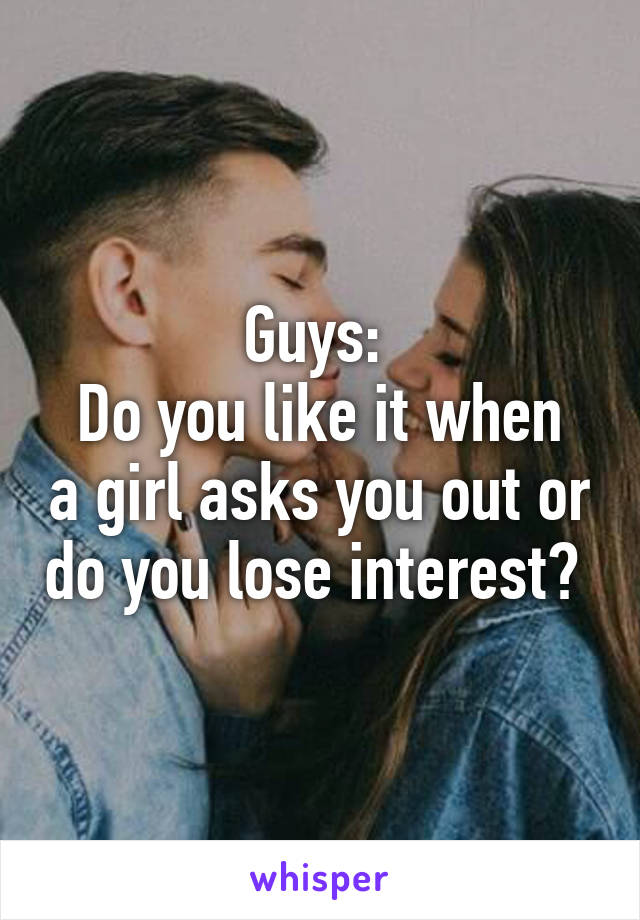 Guys: 
Do you like it when a girl asks you out or do you lose interest? 