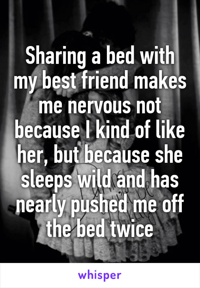 Sharing a bed with my best friend makes me nervous not because I kind of like her, but because she sleeps wild and has nearly pushed me off the bed twice