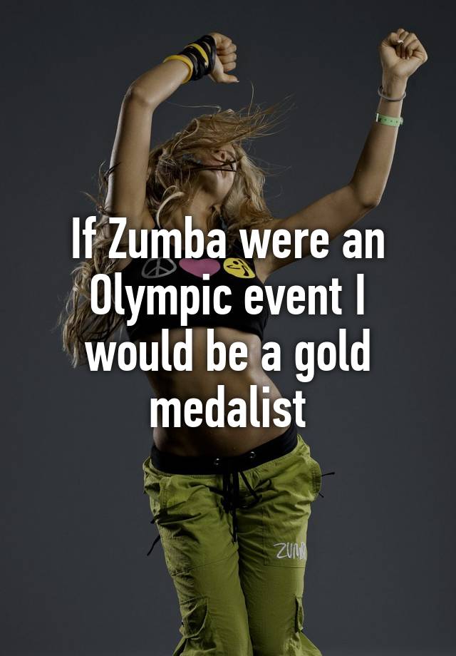 If Zumba were an Olympic event I would be a gold medalist