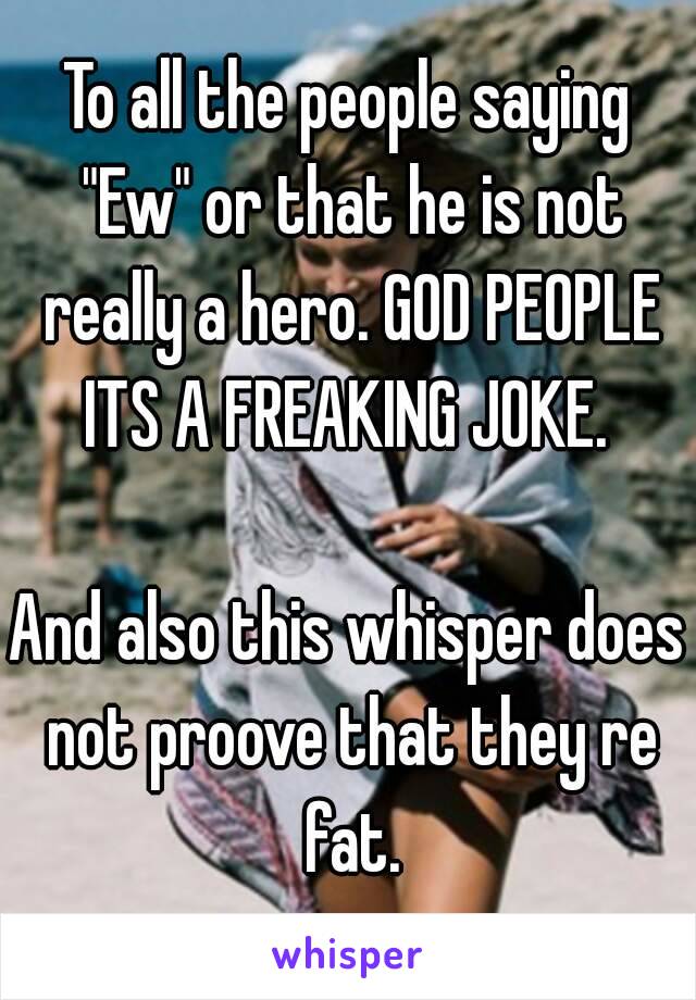 To all the people saying "Ew" or that he is not really a hero. GOD PEOPLE ITS A FREAKING JOKE. 

And also this whisper does not proove that they re fat.