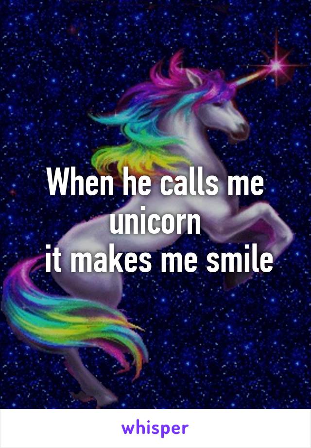 When he calls me unicorn
 it makes me smile