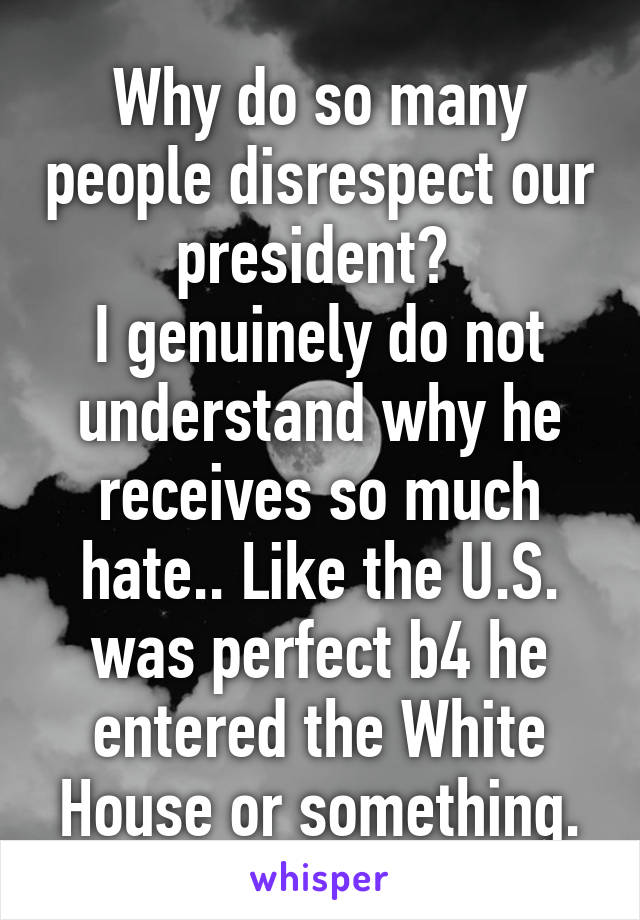 Why do so many people disrespect our president? 
I genuinely do not understand why he receives so much hate.. Like the U.S. was perfect b4 he entered the White House or something.