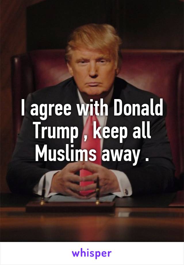 I agree with Donald Trump , keep all Muslims away .