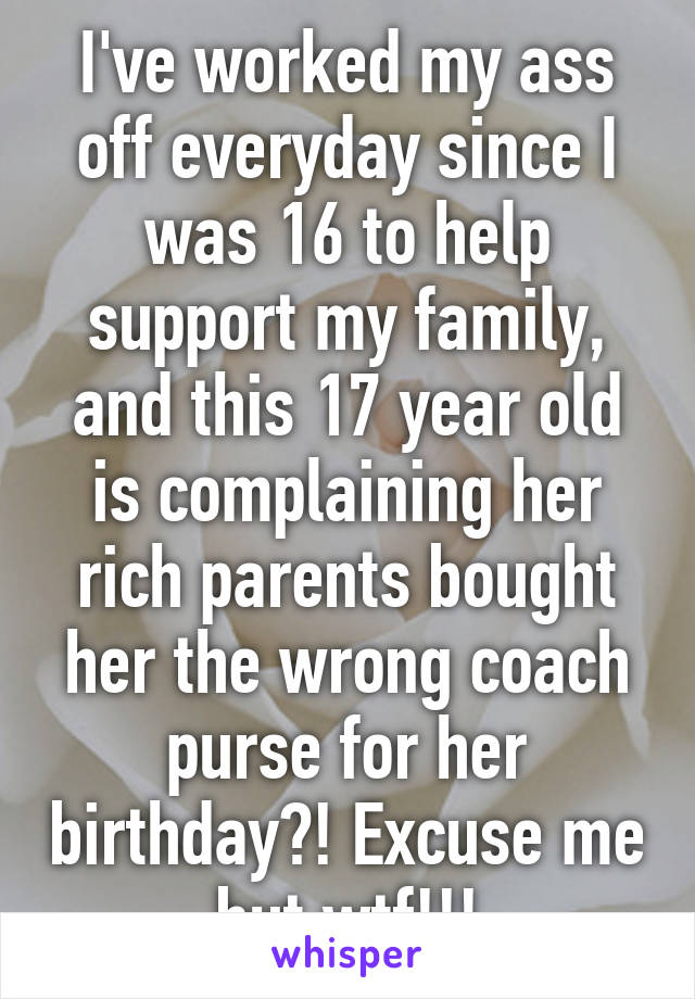 I've worked my ass off everyday since I was 16 to help support my family, and this 17 year old is complaining her rich parents bought her the wrong coach purse for her birthday?! Excuse me but wtf!!!