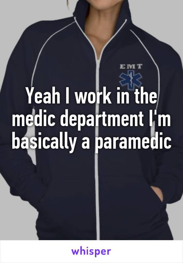 Yeah I work in the medic department I'm basically a paramedic 