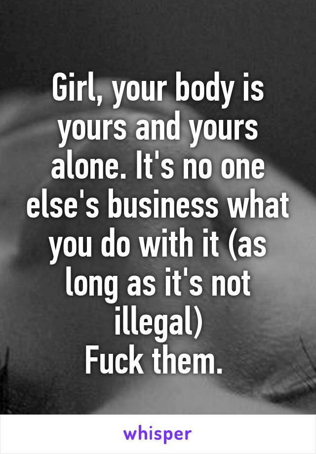 Girl, your body is yours and yours alone. It's no one else's business what you do with it (as long as it's not illegal)
Fuck them. 