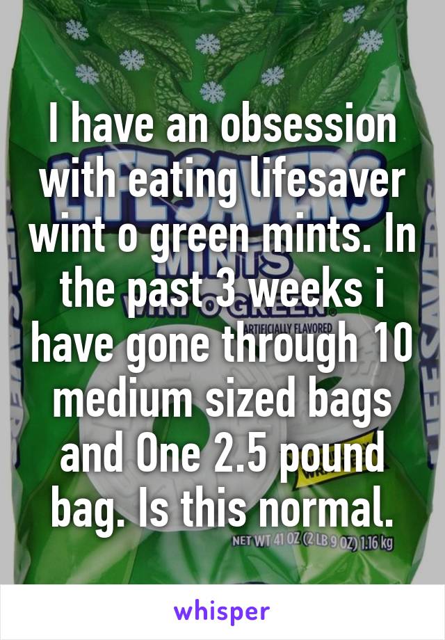 I have an obsession with eating lifesaver wint o green mints. In the past 3 weeks i have gone through 10 medium sized bags and One 2.5 pound bag. Is this normal.