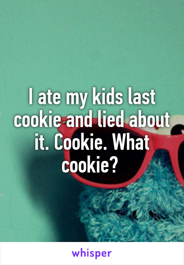 I ate my kids last cookie and lied about it. Cookie. What cookie? 