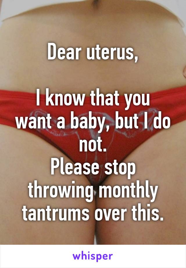 Dear uterus,

I know that you want a baby, but I do not.
Please stop throwing monthly tantrums over this.