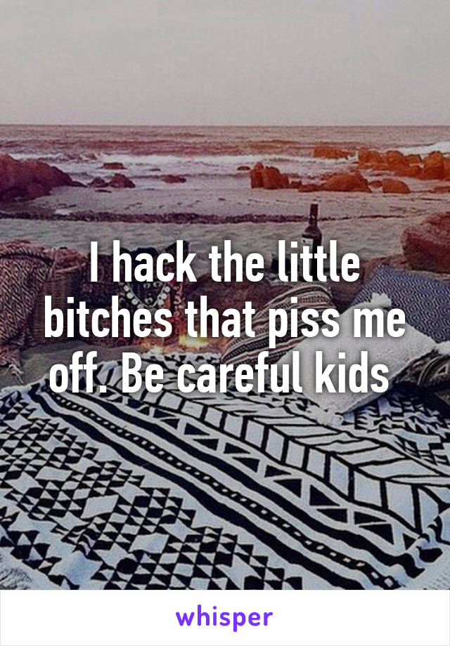 I hack the little bitches that piss me off. Be careful kids 