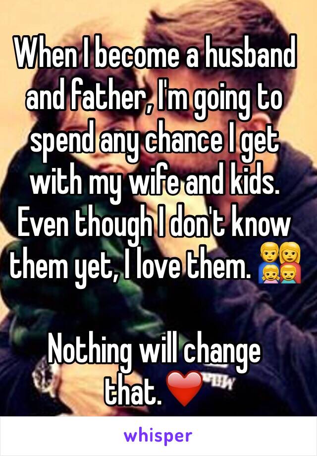 When I become a husband and father, I'm going to spend any chance I get with my wife and kids. Even though I don't know them yet, I love them. 👨‍👩‍👧‍👦

Nothing will change that.❤️